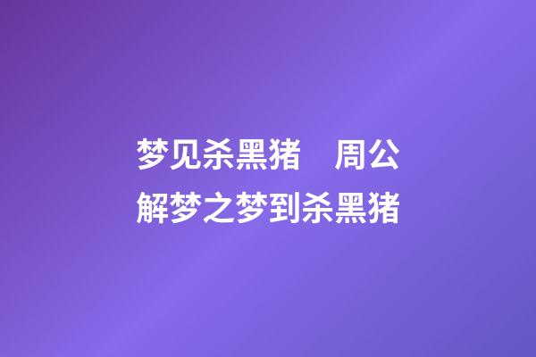 梦见杀黑猪　周公解梦之梦到杀黑猪